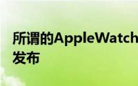 所谓的AppleWatchSeries4应该在今年秋天发布