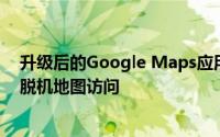 升级后的Google Maps应用程序包括更好的导航更轻松的脱机地图访问