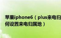 苹果iphone6（plus来电归属地设置方法 iphone6 plus如何设置来电归属地）