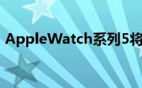 AppleWatch系列5将采用不同的OLED屏幕