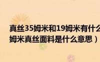 真丝35姆米和19姆米有什么区别（真丝姆米越高越好吗35姆米真丝面料是什么意思）