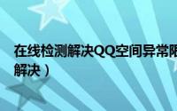 在线检测解决QQ空间异常限制（发不了说说无法评论等 秒解决）