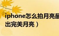 iphone怎么拍月亮最清晰（如何用iPhone拍出完美月亮）