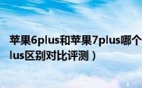 苹果6plus和苹果7plus哪个好（iphone7plus和iphone6plus区别对比评测）