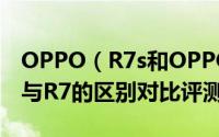 OPPO（R7s和OPPO R7哪个好 OPPO R7s与R7的区别对比评测图解）