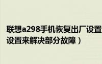 联想a298手机恢复出厂设置（联想手机A298t如何恢复出厂设置来解决部分故障）