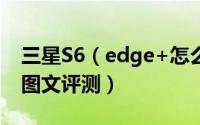 三星S6（edge+怎么样 三星S6 edge+详细图文评测）