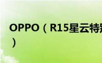 OPPO（R15星云特别版图赏 简直太漂亮了！）