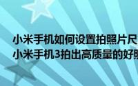 小米手机如何设置拍照片尺寸（小米3拍照设置技巧教你用小米手机3拍出高质量的好照片）