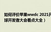 如何评价苹果wwdc 2021开发者大会（苹果wwdc2015全球开发者大会看点大全）