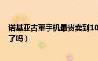 诺基亚古董手机最贵卖到1000欧元!这是怎么回事（你家仍了吗）