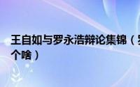 王自如与罗永浩辩论集锦（罗永浩舌战王自如：说的治具是个啥）