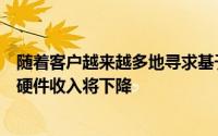 随着客户越来越多地寻求基于云和软件的解决方案第二季度硬件收入将下降