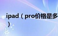 ipad（pro价格是多少 ipad pro什么时候出）