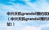 中兴天机grandsii预约攻略(附中兴天机grandsii预约地址)（中兴天机grandsii预约攻略(附中兴天机grandsii预约地址)）