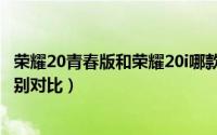 荣耀20青春版和荣耀20i哪款好（荣耀20青春版和荣耀20i区别对比）