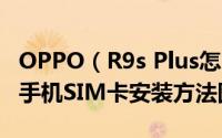 OPPO（R9s Plus怎么插卡 OPPO R9s Plus手机SIM卡安装方法图文教程）