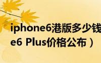 iphone6港版多少钱（港版iPhone6/iPhone6 Plus价格公布）