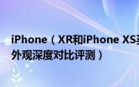 iPhone（XR和iPhone XS买哪个好 苹果XR和XS价格配置外观深度对比评测）