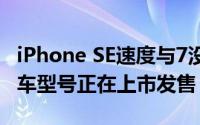 iPhone SE速度与7没太大区别 苹果品牌的汽车型号正在上市发售