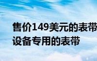 售价149美元的表带是该公司38毫米可穿戴设备专用的表带