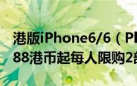 港版iPhone6/6（Plus下午三点开始预订 5588港币起每人限购2部）