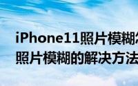 iPhone11照片模糊怎么办（苹果iPhone11照片模糊的解决方法）