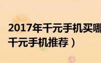 2017年千元手机买哪款好（8款性价比最高的千元手机推荐）