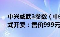 中兴威武3参数（中兴威武3手机8月20日正式开卖：售价999元）