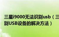 三星i9000无法识别usb（三星I9300线刷时电脑提示无法识别USB设备的解决方法）