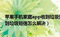 苹果手机家庭app收到垃圾短信（苹果手机家庭app总是收到垃圾短信怎么解决）