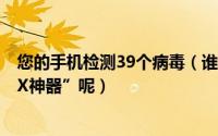 您的手机检测39个病毒（谁先查杀的“超级手机病毒”“XX神器”呢）