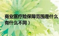 商业医疗险保障范围是什么（商业医疗险与医保的保障范围有什么不同）