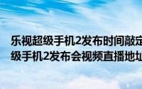 乐视超级手机2发布时间敲定：10月27日正式亮相（乐视超级手机2发布会视频直播地址）