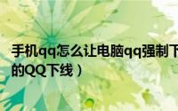 手机qq怎么让电脑qq强制下线（如何用手机QQ强制电脑端的QQ下线）