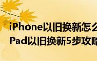 iPhone以旧换新怎么换（苹果官方iPhone/iPad以旧换新5步攻略）