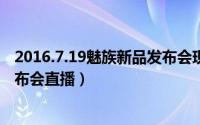 2016.7.19魅族新品发布会现场全程图文直播（魅族MX6发布会直播）