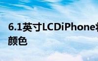 6.1英寸LCDiPhone将提供与苹果皮套相似的颜色