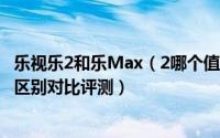 乐视乐2和乐Max（2哪个值得买 乐视乐2与Max 2详细深度区别对比评测）