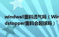 windwall面料透气吗（Windstopper面料是什么面料Windstopper面料会起球吗）