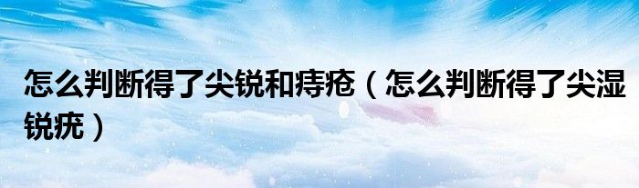 怎么判断得了尖锐和痔疮怎么判断得了尖湿锐疣