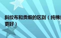 斜纹布和贡缎的区别（纯棉贡缎面料和纯棉斜纹的区别哪个更好）