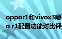 oppor1和vivox3哪个好（vivo x3和x3oppo r1配置功能对比评测教程）