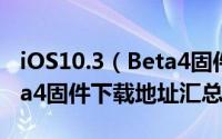 iOS10.3（Beta4固件下载 苹果iOS10.3 Beta4固件下载地址汇总）