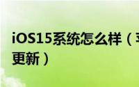 iOS15系统怎么样（苹果iOS15什么时候可以更新）