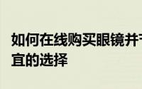 如何在线购买眼镜并节省数百美元通常是更便宜的选择