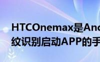 HTCOnemax是Android系统中首款支持指纹识别启动APP的手机