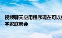 视频聊天应用程序现在可以处理您的商务会议或大规模的数字家庭聚会