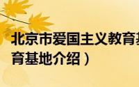 北京市爱国主义教育基地（北京市爱国主义教育基地介绍）