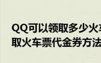 QQ可以领取多少火车票代金券（手机QQ领取火车票代金券方法）